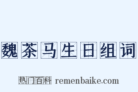 魏茶马生日组词是什么意思的图片